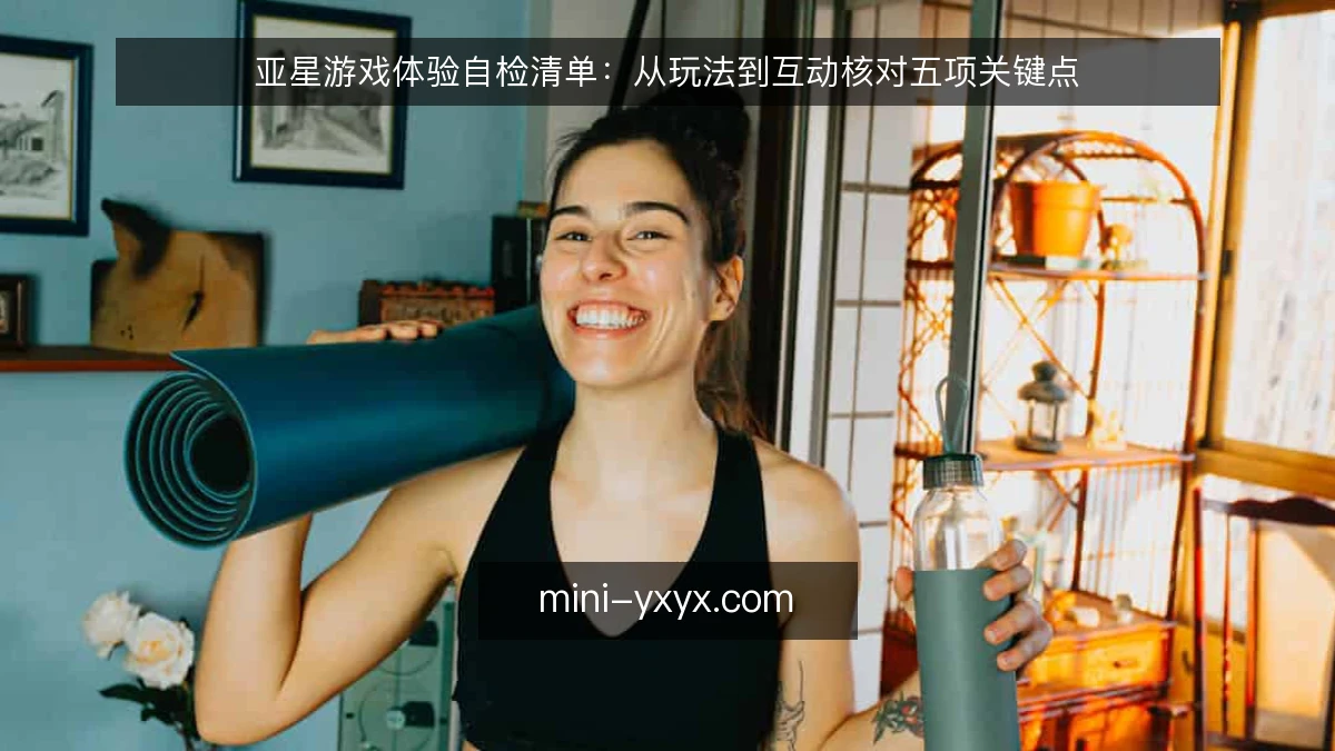 亚星游戏体验自检清单：从玩法到互动核对五项关键点