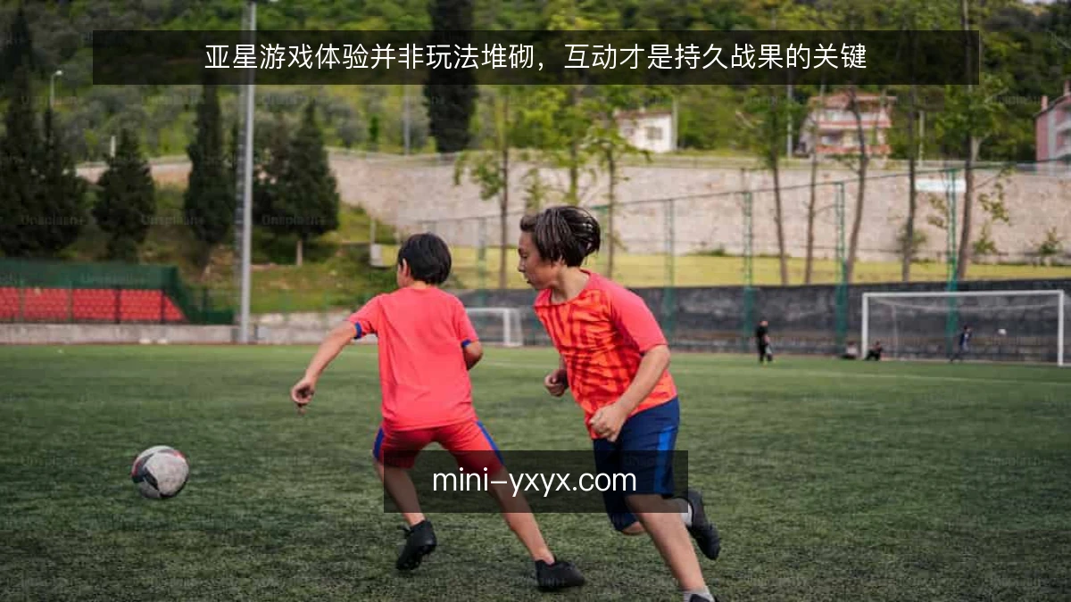 亚星游戏体验并非玩法堆砌，互动才是持久战果的关键