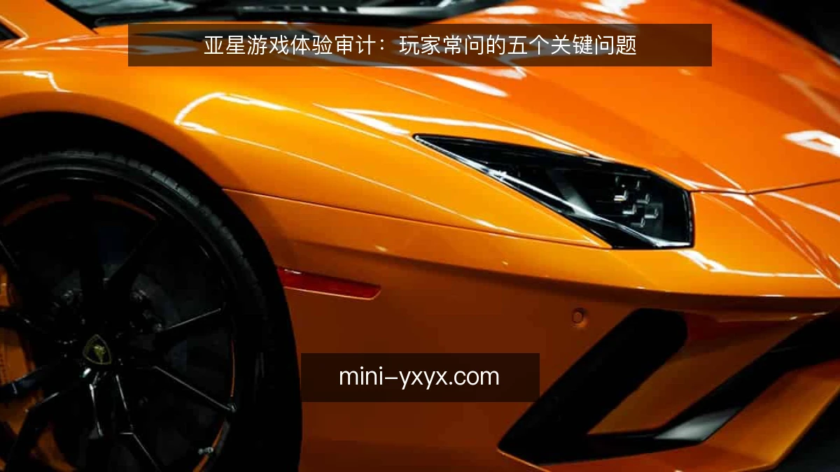 亚星游戏体验审计：玩家常问的五个关键问题