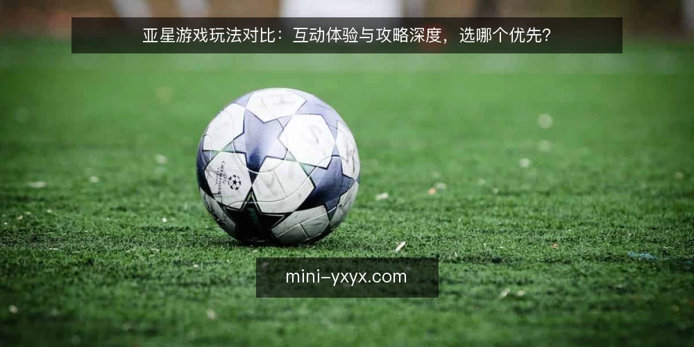 亚星游戏玩法对比:互动体验与攻略深度,选哪个优先? — 定义需求:你真正需要的是哪种亚星游戏体验 配图