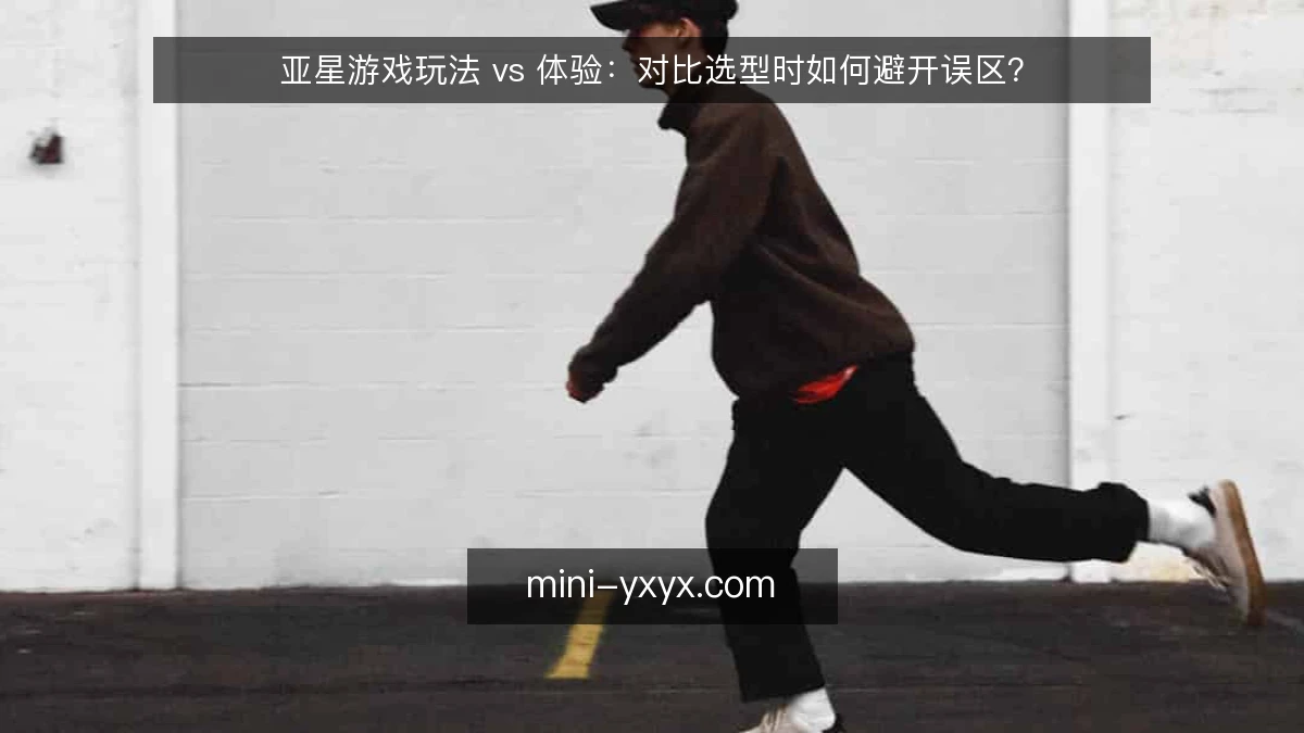 亚星游戏玩法 vs 体验：对比选型时如何避开误区？