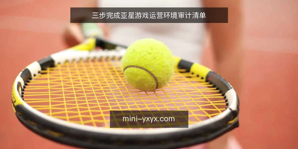 三步完成亚星游戏运营环境审计清单 — 为什么现在要审计亚星游戏运营环境 配图