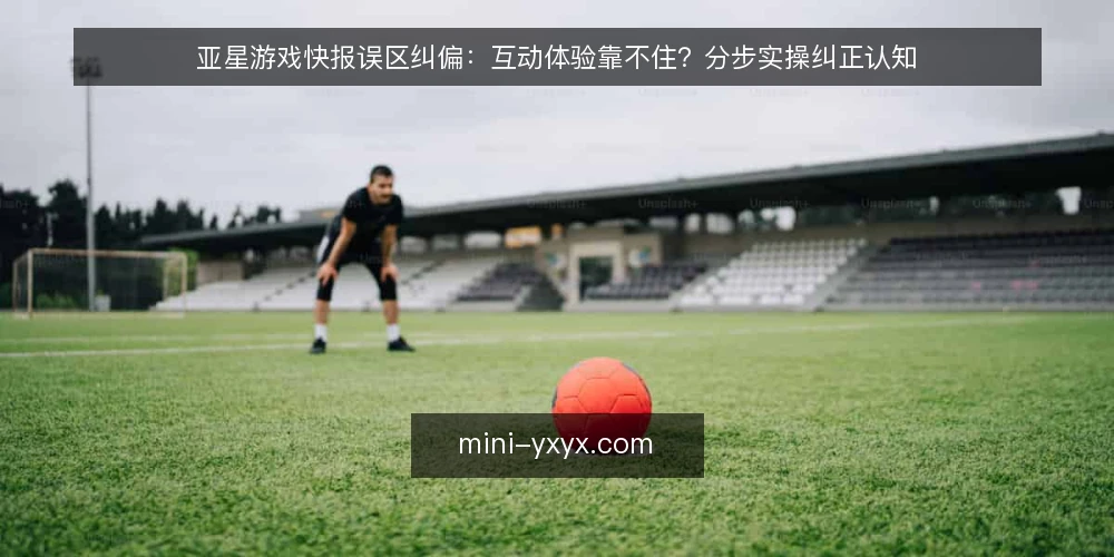 亚星游戏快报误区纠偏：互动体验靠不住？分步实操纠正认知 — 先备好观察工具与记录模板 配图
